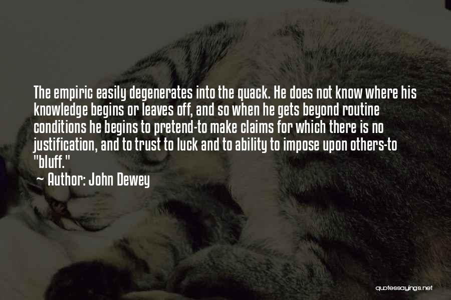 John Dewey Quotes: The Empiric Easily Degenerates Into The Quack. He Does Not Know Where His Knowledge Begins Or Leaves Off, And So