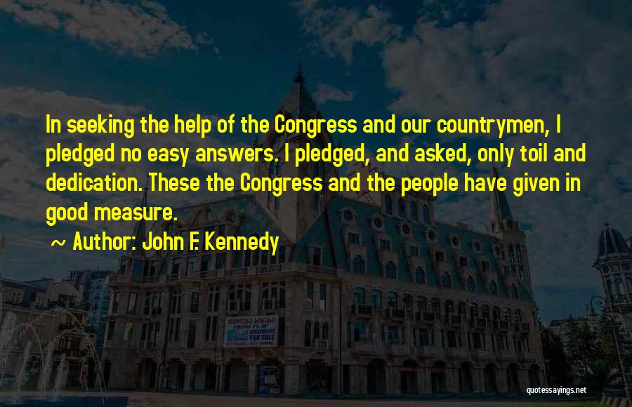 John F. Kennedy Quotes: In Seeking The Help Of The Congress And Our Countrymen, I Pledged No Easy Answers. I Pledged, And Asked, Only