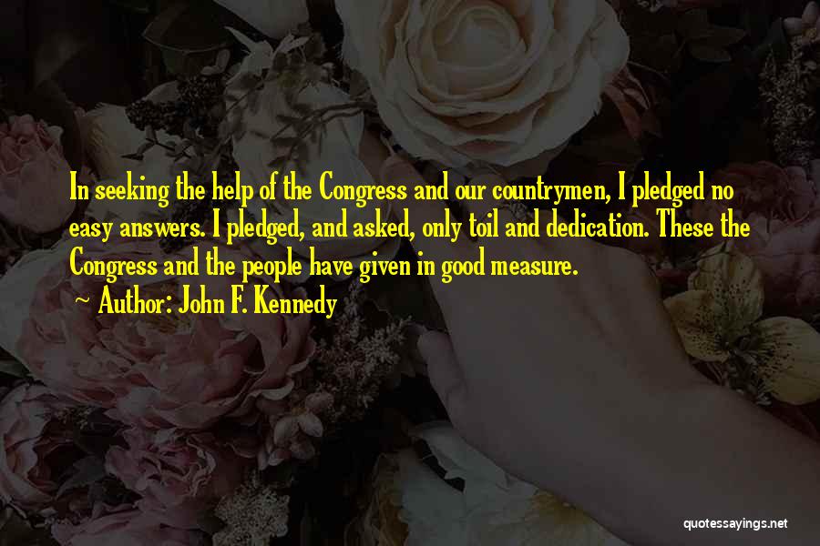 John F. Kennedy Quotes: In Seeking The Help Of The Congress And Our Countrymen, I Pledged No Easy Answers. I Pledged, And Asked, Only
