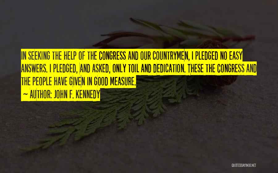 John F. Kennedy Quotes: In Seeking The Help Of The Congress And Our Countrymen, I Pledged No Easy Answers. I Pledged, And Asked, Only