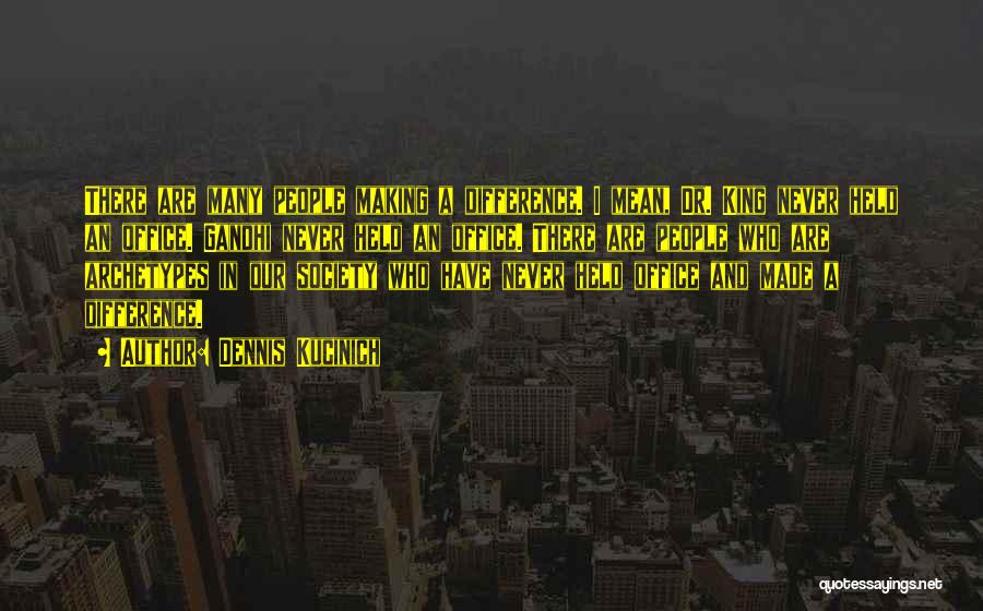Dennis Kucinich Quotes: There Are Many People Making A Difference. I Mean, Dr. King Never Held An Office. Gandhi Never Held An Office.