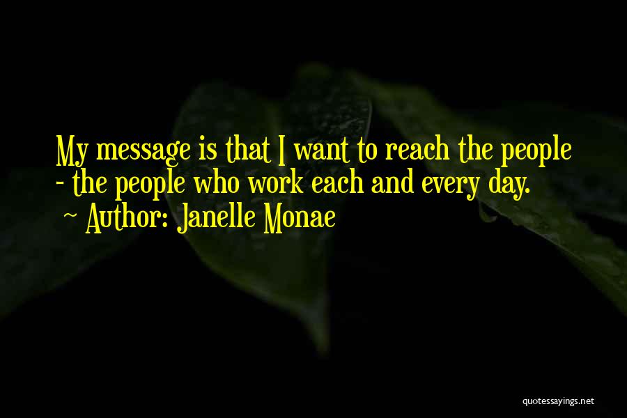 Janelle Monae Quotes: My Message Is That I Want To Reach The People - The People Who Work Each And Every Day.
