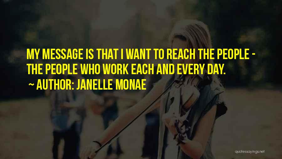 Janelle Monae Quotes: My Message Is That I Want To Reach The People - The People Who Work Each And Every Day.