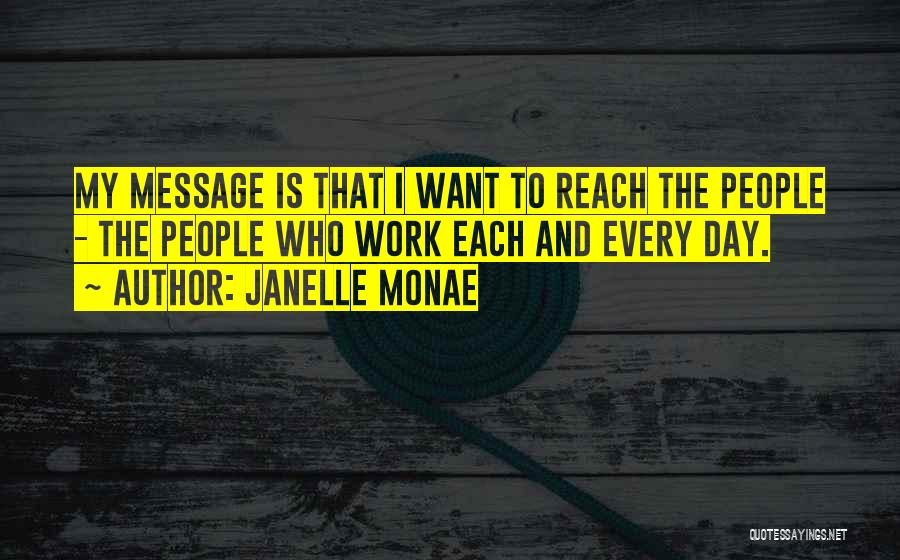 Janelle Monae Quotes: My Message Is That I Want To Reach The People - The People Who Work Each And Every Day.