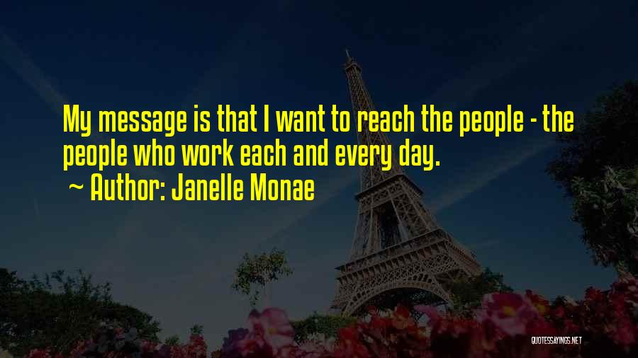 Janelle Monae Quotes: My Message Is That I Want To Reach The People - The People Who Work Each And Every Day.