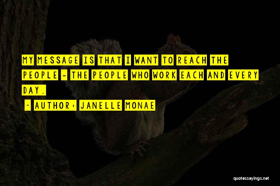 Janelle Monae Quotes: My Message Is That I Want To Reach The People - The People Who Work Each And Every Day.