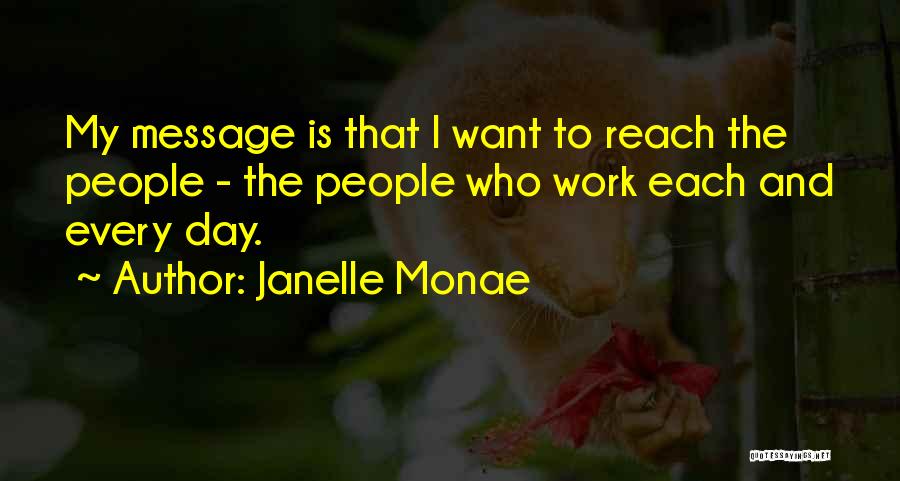 Janelle Monae Quotes: My Message Is That I Want To Reach The People - The People Who Work Each And Every Day.