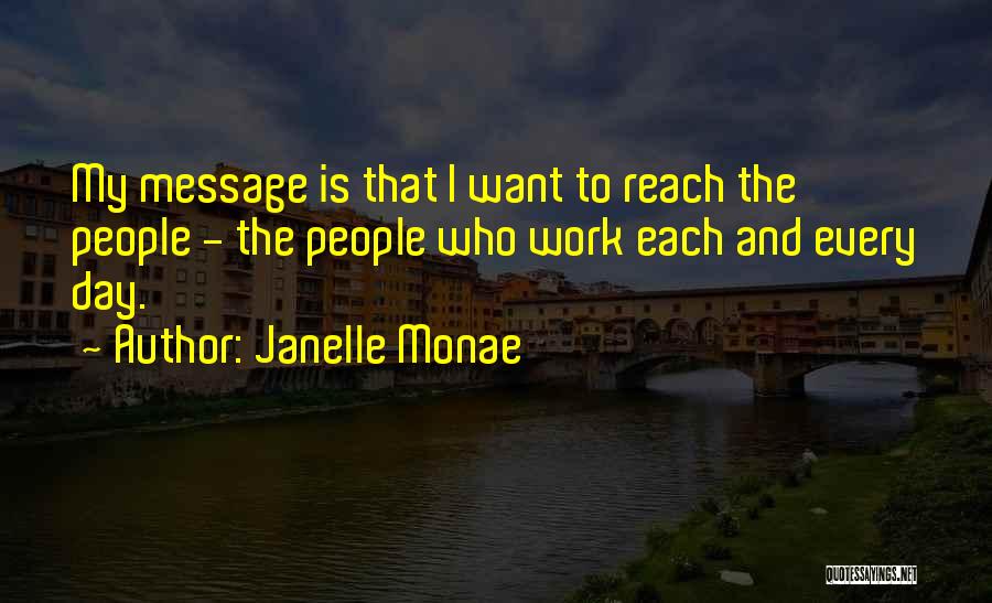 Janelle Monae Quotes: My Message Is That I Want To Reach The People - The People Who Work Each And Every Day.