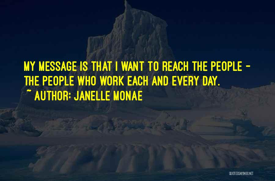 Janelle Monae Quotes: My Message Is That I Want To Reach The People - The People Who Work Each And Every Day.