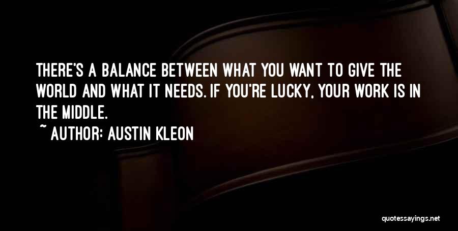 Austin Kleon Quotes: There's A Balance Between What You Want To Give The World And What It Needs. If You're Lucky, Your Work