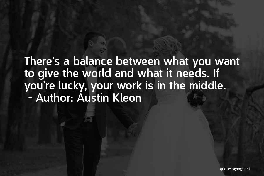 Austin Kleon Quotes: There's A Balance Between What You Want To Give The World And What It Needs. If You're Lucky, Your Work