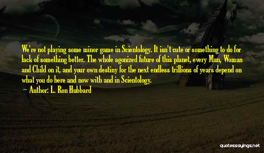 L. Ron Hubbard Quotes: We're Not Playing Some Minor Game In Scientology. It Isn't Cute Or Something To Do For Lack Of Something Better.