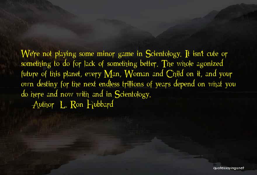 L. Ron Hubbard Quotes: We're Not Playing Some Minor Game In Scientology. It Isn't Cute Or Something To Do For Lack Of Something Better.