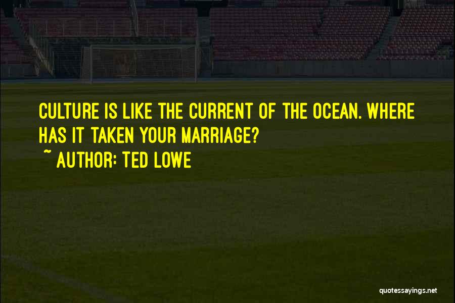 Ted Lowe Quotes: Culture Is Like The Current Of The Ocean. Where Has It Taken Your Marriage?