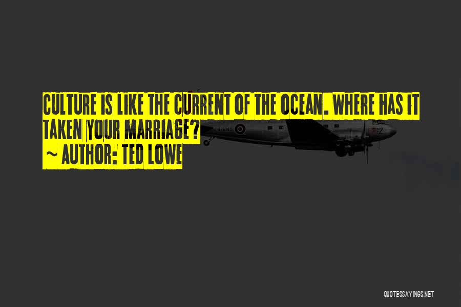Ted Lowe Quotes: Culture Is Like The Current Of The Ocean. Where Has It Taken Your Marriage?