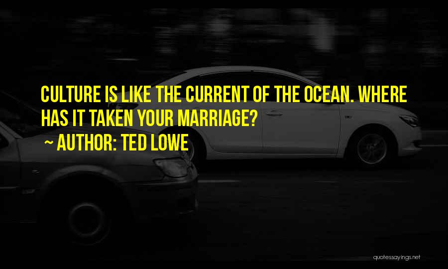 Ted Lowe Quotes: Culture Is Like The Current Of The Ocean. Where Has It Taken Your Marriage?