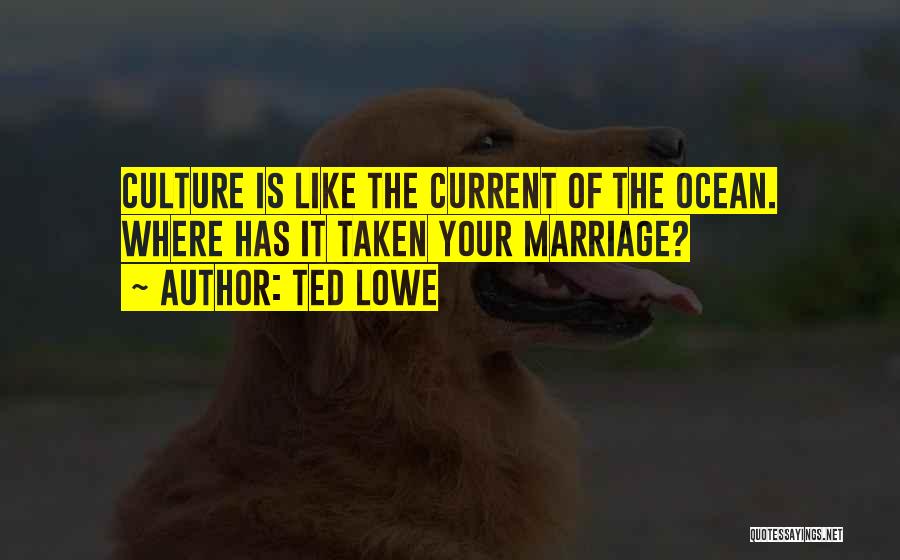 Ted Lowe Quotes: Culture Is Like The Current Of The Ocean. Where Has It Taken Your Marriage?