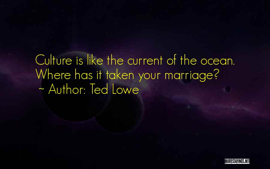 Ted Lowe Quotes: Culture Is Like The Current Of The Ocean. Where Has It Taken Your Marriage?