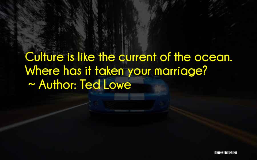 Ted Lowe Quotes: Culture Is Like The Current Of The Ocean. Where Has It Taken Your Marriage?