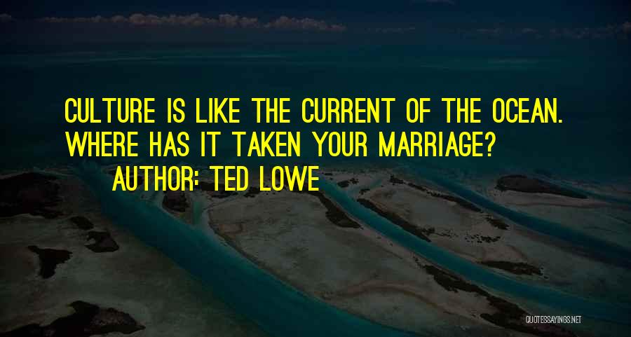 Ted Lowe Quotes: Culture Is Like The Current Of The Ocean. Where Has It Taken Your Marriage?