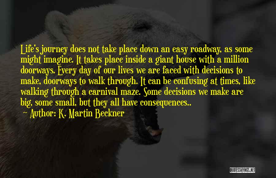 K. Martin Beckner Quotes: Life's Journey Does Not Take Place Down An Easy Roadway, As Some Might Imagine. It Takes Place Inside A Giant