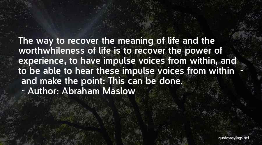Abraham Maslow Quotes: The Way To Recover The Meaning Of Life And The Worthwhileness Of Life Is To Recover The Power Of Experience,