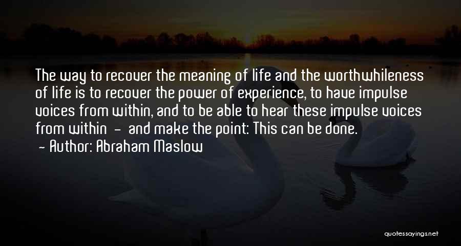Abraham Maslow Quotes: The Way To Recover The Meaning Of Life And The Worthwhileness Of Life Is To Recover The Power Of Experience,