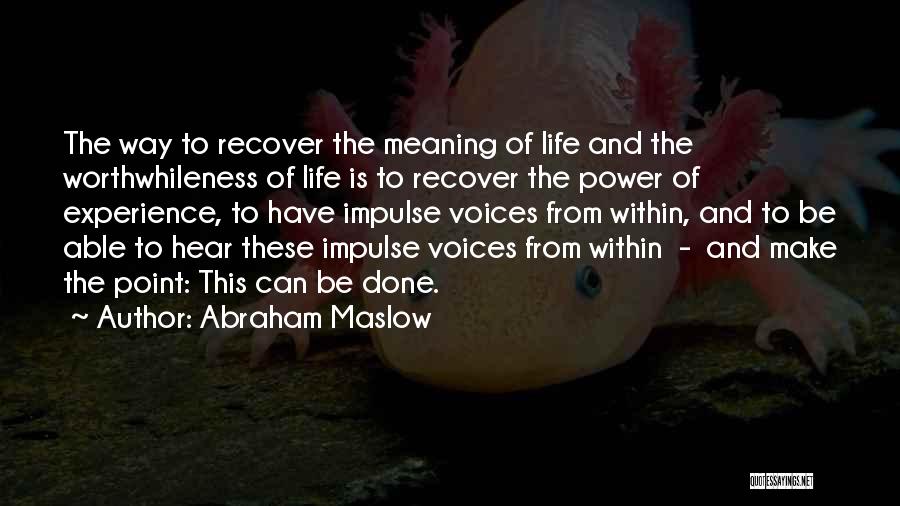 Abraham Maslow Quotes: The Way To Recover The Meaning Of Life And The Worthwhileness Of Life Is To Recover The Power Of Experience,