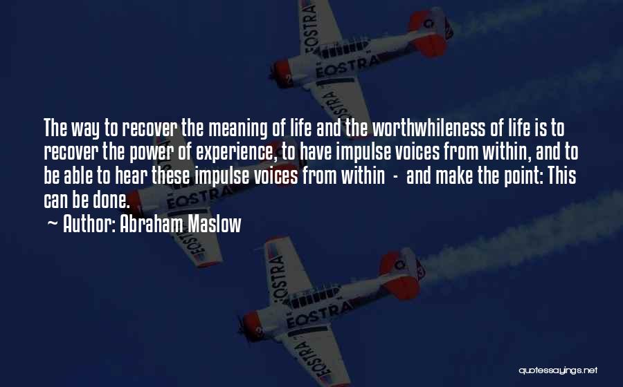 Abraham Maslow Quotes: The Way To Recover The Meaning Of Life And The Worthwhileness Of Life Is To Recover The Power Of Experience,