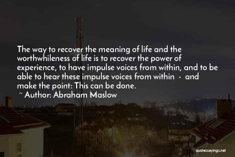 Abraham Maslow Quotes: The Way To Recover The Meaning Of Life And The Worthwhileness Of Life Is To Recover The Power Of Experience,