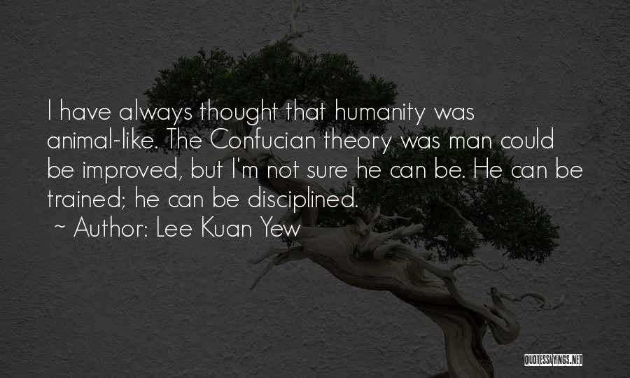 Lee Kuan Yew Quotes: I Have Always Thought That Humanity Was Animal-like. The Confucian Theory Was Man Could Be Improved, But I'm Not Sure