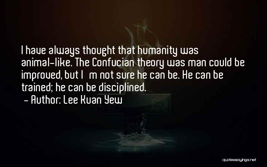 Lee Kuan Yew Quotes: I Have Always Thought That Humanity Was Animal-like. The Confucian Theory Was Man Could Be Improved, But I'm Not Sure