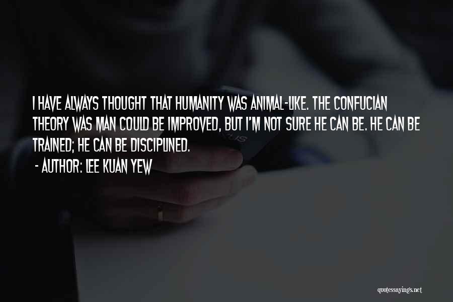 Lee Kuan Yew Quotes: I Have Always Thought That Humanity Was Animal-like. The Confucian Theory Was Man Could Be Improved, But I'm Not Sure