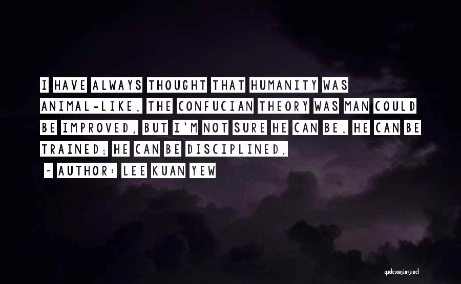Lee Kuan Yew Quotes: I Have Always Thought That Humanity Was Animal-like. The Confucian Theory Was Man Could Be Improved, But I'm Not Sure