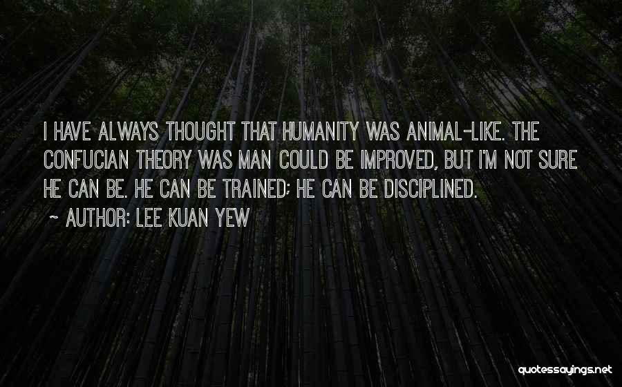 Lee Kuan Yew Quotes: I Have Always Thought That Humanity Was Animal-like. The Confucian Theory Was Man Could Be Improved, But I'm Not Sure
