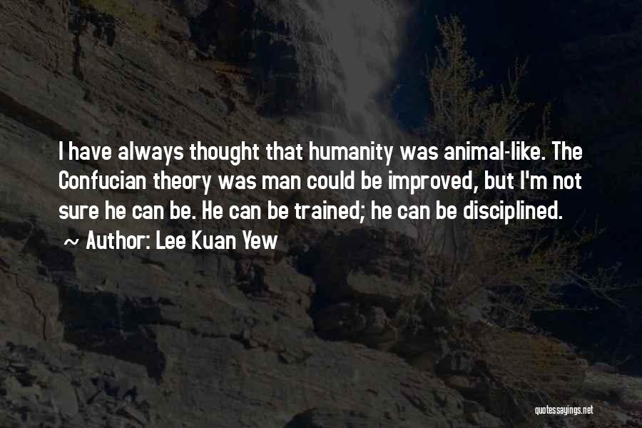 Lee Kuan Yew Quotes: I Have Always Thought That Humanity Was Animal-like. The Confucian Theory Was Man Could Be Improved, But I'm Not Sure