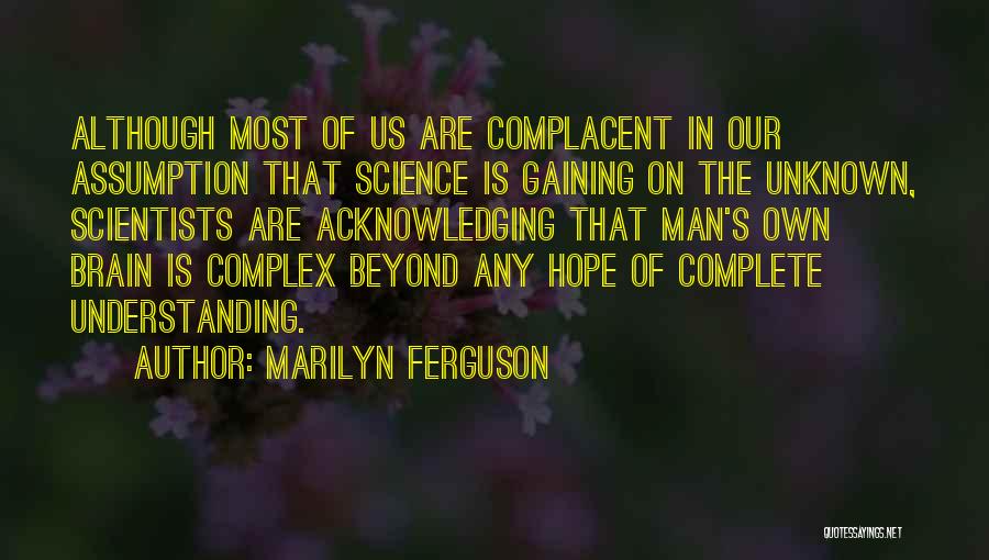 Marilyn Ferguson Quotes: Although Most Of Us Are Complacent In Our Assumption That Science Is Gaining On The Unknown, Scientists Are Acknowledging That