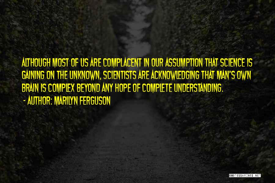 Marilyn Ferguson Quotes: Although Most Of Us Are Complacent In Our Assumption That Science Is Gaining On The Unknown, Scientists Are Acknowledging That