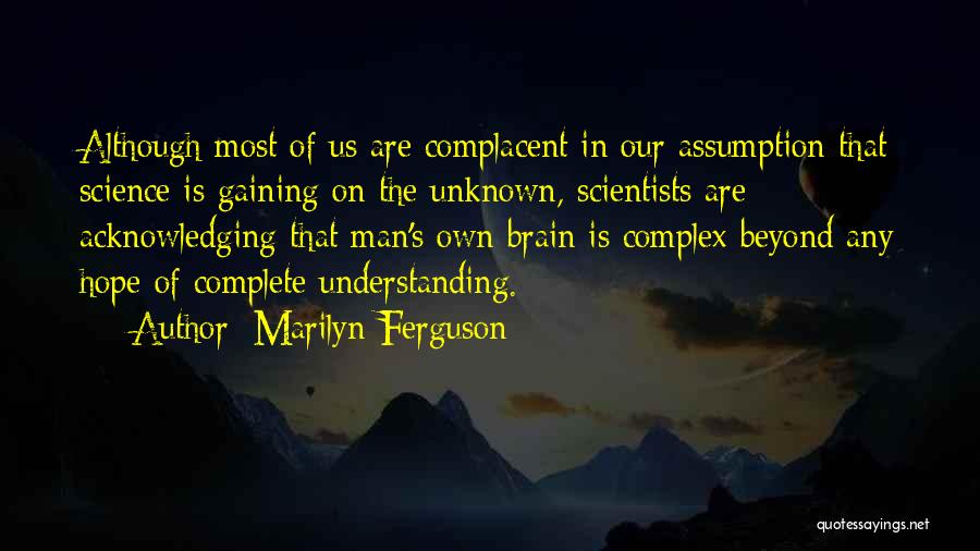 Marilyn Ferguson Quotes: Although Most Of Us Are Complacent In Our Assumption That Science Is Gaining On The Unknown, Scientists Are Acknowledging That