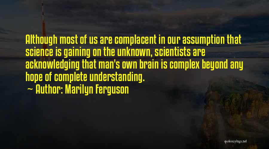 Marilyn Ferguson Quotes: Although Most Of Us Are Complacent In Our Assumption That Science Is Gaining On The Unknown, Scientists Are Acknowledging That