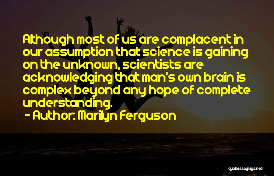 Marilyn Ferguson Quotes: Although Most Of Us Are Complacent In Our Assumption That Science Is Gaining On The Unknown, Scientists Are Acknowledging That