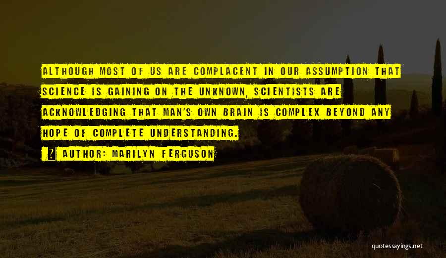 Marilyn Ferguson Quotes: Although Most Of Us Are Complacent In Our Assumption That Science Is Gaining On The Unknown, Scientists Are Acknowledging That