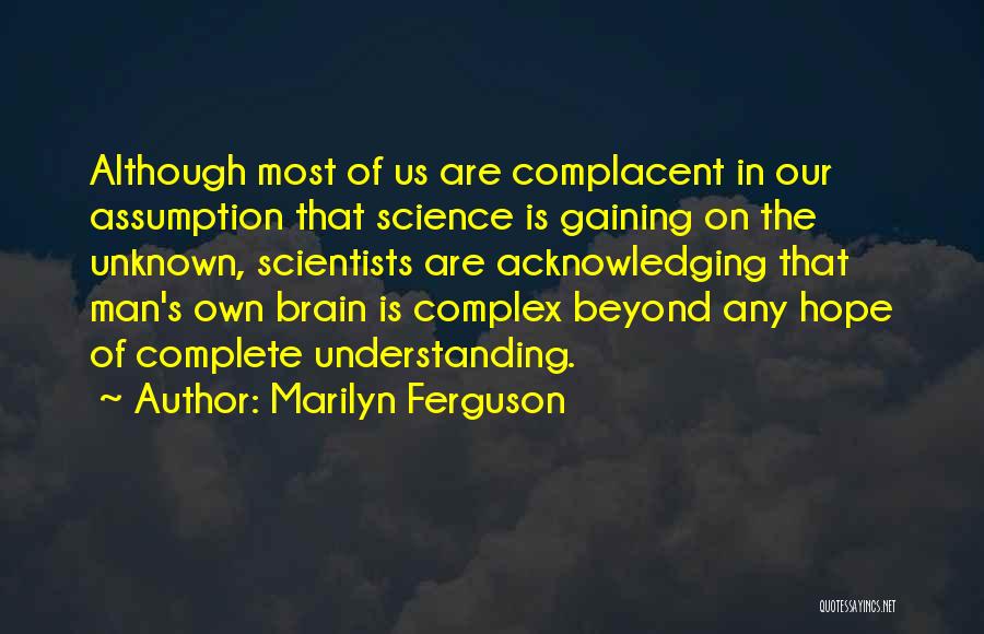 Marilyn Ferguson Quotes: Although Most Of Us Are Complacent In Our Assumption That Science Is Gaining On The Unknown, Scientists Are Acknowledging That