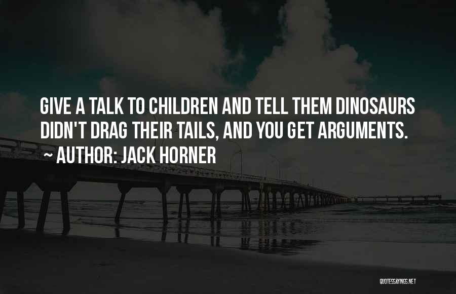 Jack Horner Quotes: Give A Talk To Children And Tell Them Dinosaurs Didn't Drag Their Tails, And You Get Arguments.
