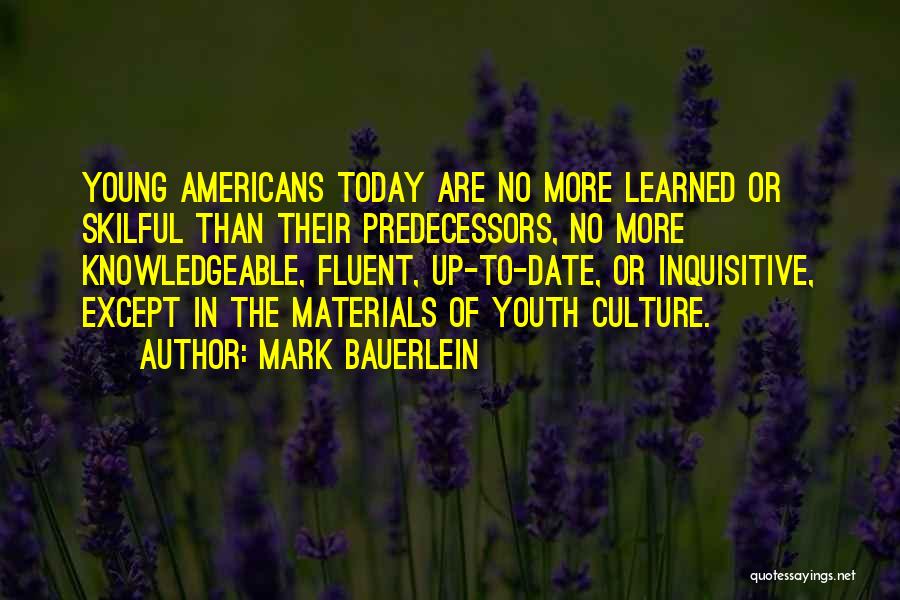 Mark Bauerlein Quotes: Young Americans Today Are No More Learned Or Skilful Than Their Predecessors, No More Knowledgeable, Fluent, Up-to-date, Or Inquisitive, Except