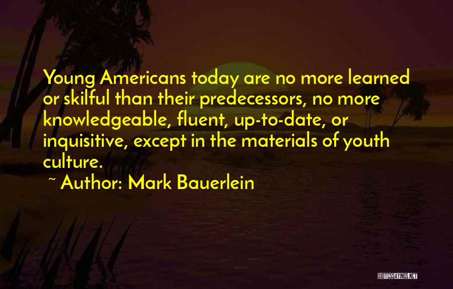 Mark Bauerlein Quotes: Young Americans Today Are No More Learned Or Skilful Than Their Predecessors, No More Knowledgeable, Fluent, Up-to-date, Or Inquisitive, Except