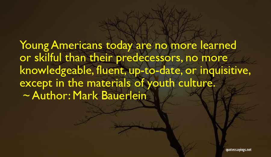 Mark Bauerlein Quotes: Young Americans Today Are No More Learned Or Skilful Than Their Predecessors, No More Knowledgeable, Fluent, Up-to-date, Or Inquisitive, Except