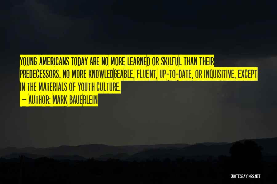 Mark Bauerlein Quotes: Young Americans Today Are No More Learned Or Skilful Than Their Predecessors, No More Knowledgeable, Fluent, Up-to-date, Or Inquisitive, Except