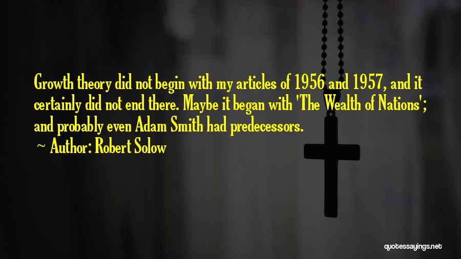 Robert Solow Quotes: Growth Theory Did Not Begin With My Articles Of 1956 And 1957, And It Certainly Did Not End There. Maybe