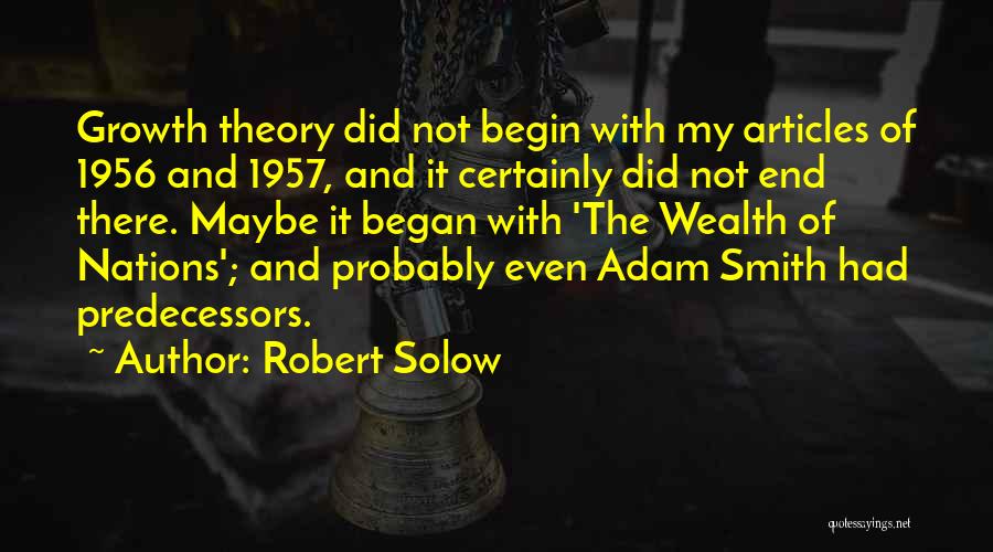 Robert Solow Quotes: Growth Theory Did Not Begin With My Articles Of 1956 And 1957, And It Certainly Did Not End There. Maybe